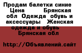 Продам балетки синие  › Цена ­ 150 - Брянская обл. Одежда, обувь и аксессуары » Женская одежда и обувь   . Брянская обл.